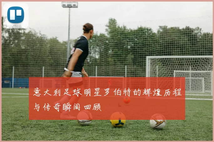 意大利足球明星罗伯特的辉煌历程与传奇瞬间回顾
