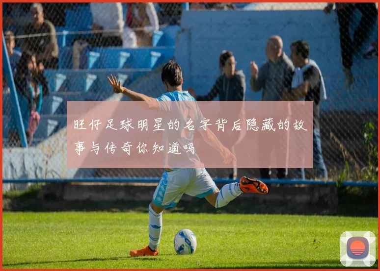 旺仔足球明星的名字背后隐藏的故事与传奇你知道吗