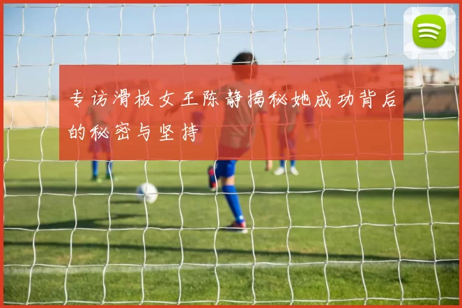 专访滑板女王陈静揭秘她成功背后的秘密与坚持