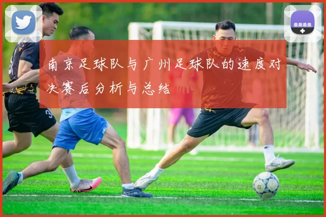 南京足球队与广州足球队的速度对决赛后分析与总结