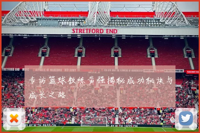 专访篮球教练黄强揭秘成功秘诀与成长之路