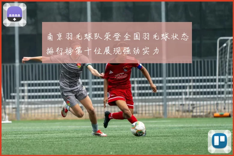 南京羽毛球队荣登全国羽毛球状态排行榜第十位展现强劲实力
