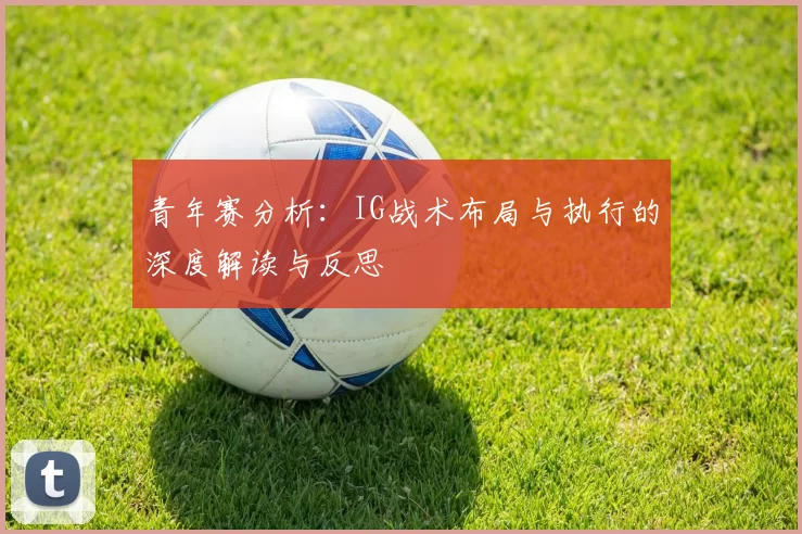 青年赛分析：IG战术布局与执行的深度解读与反思