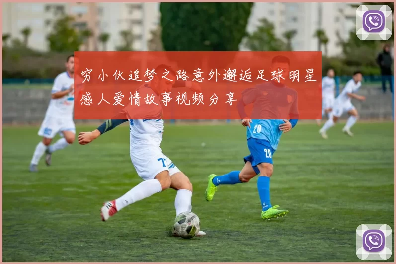 穷小伙追梦之路意外邂逅足球明星感人爱情故事视频分享