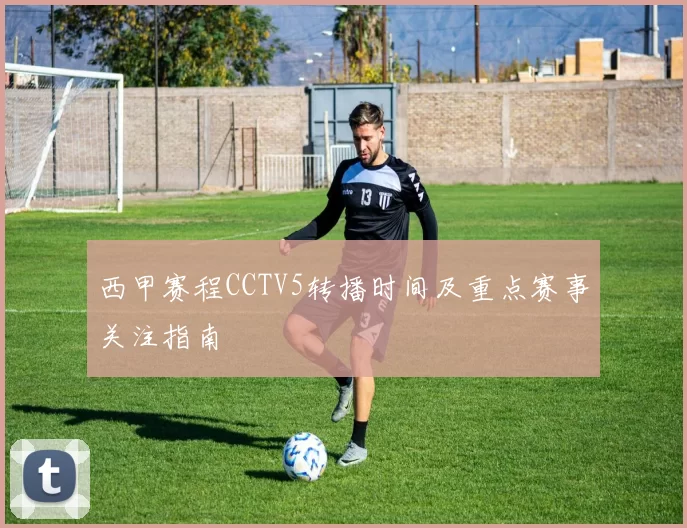 西甲赛程CCTV5转播时间及重点赛事关注指南