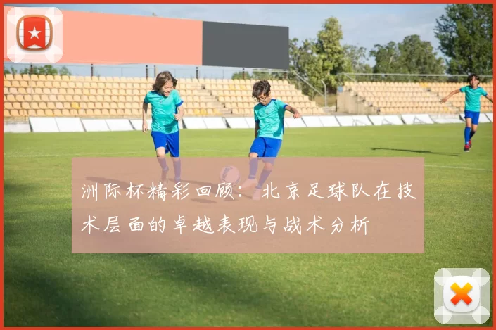 洲际杯精彩回顾：北京足球队在技术层面的卓越表现与战术分析