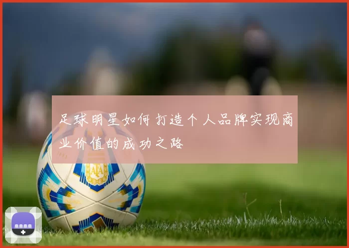 足球明星如何打造个人品牌实现商业价值的成功之路
