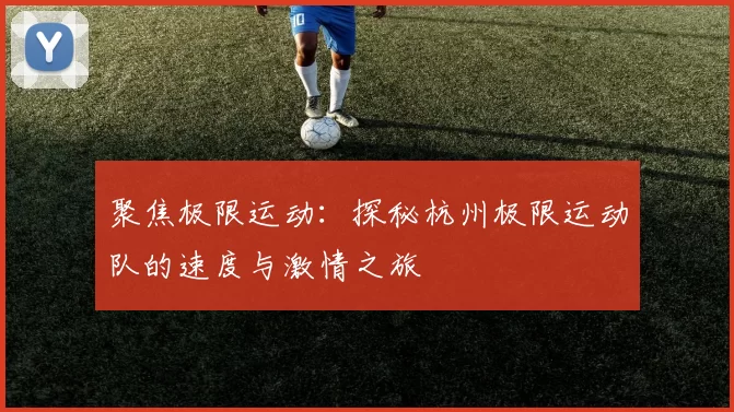 聚焦极限运动：探秘杭州极限运动队的速度与激情之旅