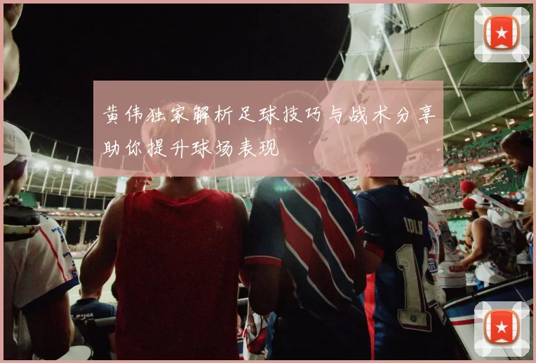 黄伟独家解析足球技巧与战术分享助你提升球场表现