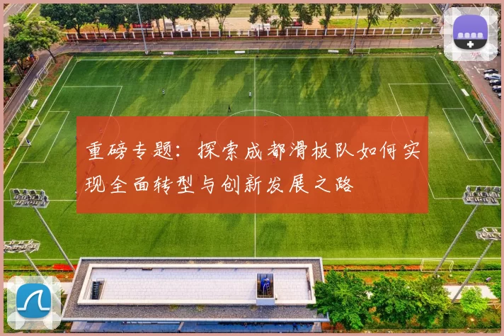 重磅专题：探索成都滑板队如何实现全面转型与创新发展之路