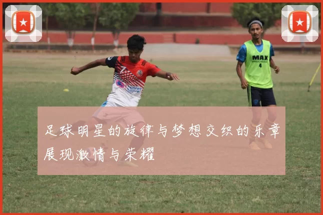 足球明星的旋律与梦想交织的乐章展现激情与荣耀