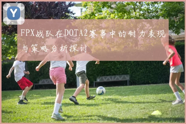 FPX战队在DOTA2赛事中的耐力表现与策略分析探讨