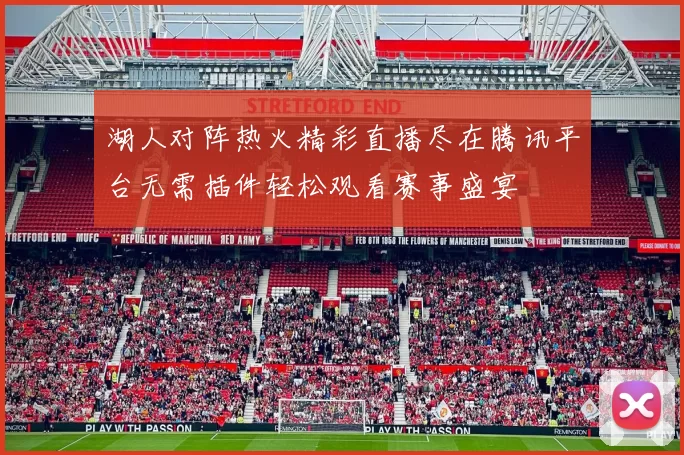 湖人对阵热火精彩直播尽在腾讯平台无需插件轻松观看赛事盛宴