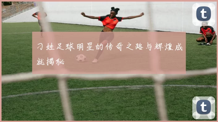 刁姓足球明星的传奇之路与辉煌成就揭秘