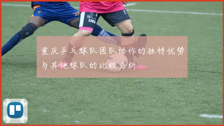 重庆乒乓球队团队协作的独特优势与其他球队的比较分析