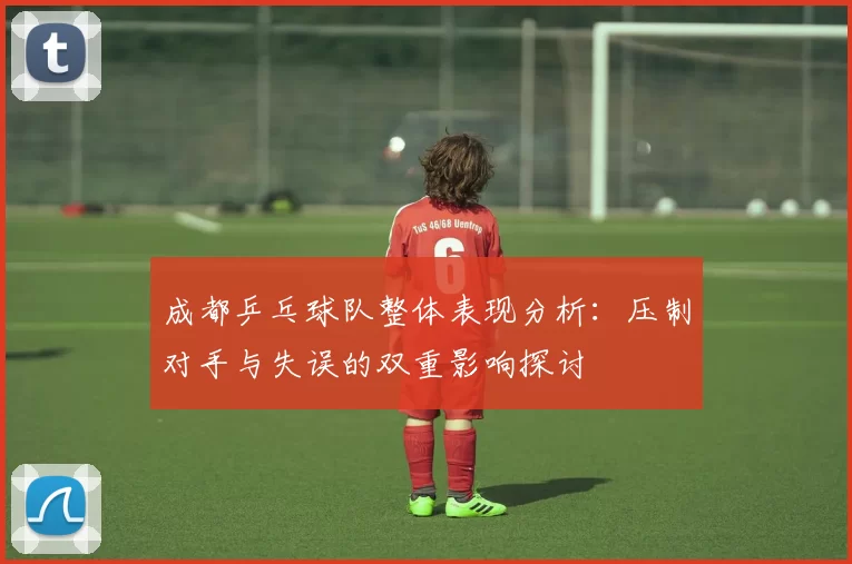 成都乒乓球队整体表现分析：压制对手与失误的双重影响探讨