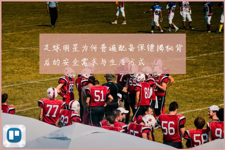 足球明星为何普遍配备保镖揭秘背后的安全需求与生活方式