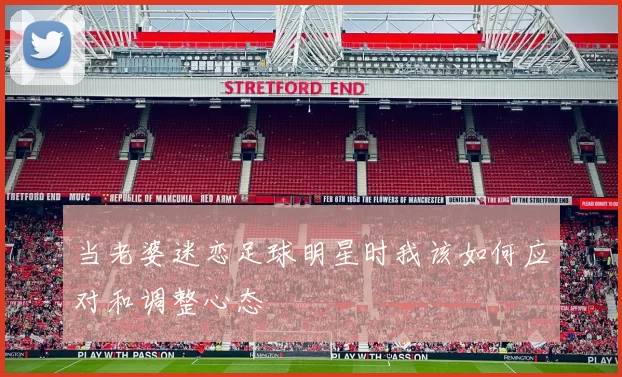 当老婆迷恋足球明星时我该如何应对和调整心态