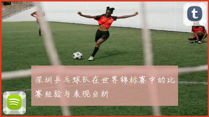 深圳乒乓球队在世界锦标赛中的比赛经验与表现分析