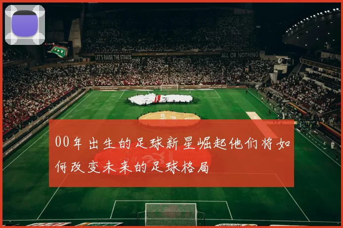 00年出生的足球新星崛起他们将如何改变未来的足球格局