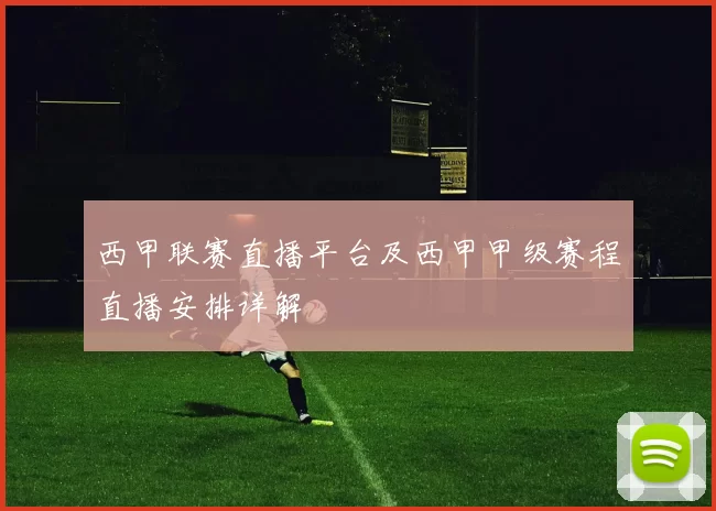 西甲联赛直播平台及西甲甲级赛程直播安排详解