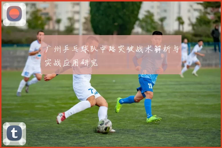 广州乒乓球队中路突破战术解析与实战应用研究