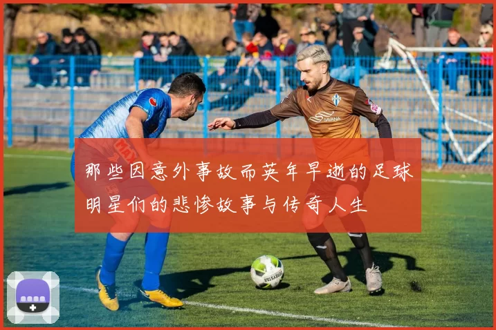 那些因意外事故而英年早逝的足球明星们的悲惨故事与传奇人生