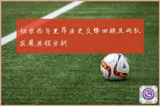 切尔西与里昂历史交锋回顾及两队发展历程分析