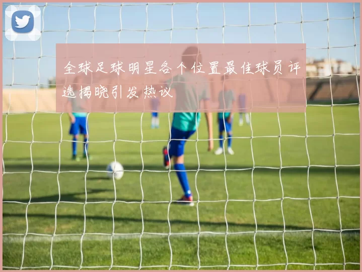 全球足球明星各个位置最佳球员评选揭晓引发热议