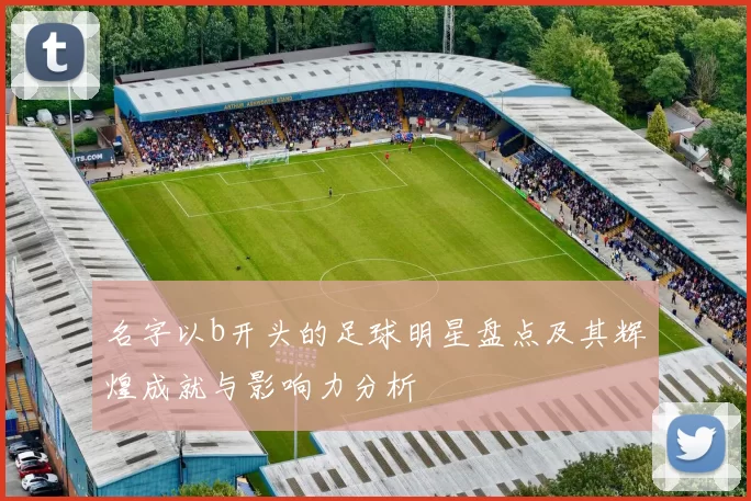 名字以b开头的足球明星盘点及其辉煌成就与影响力分析