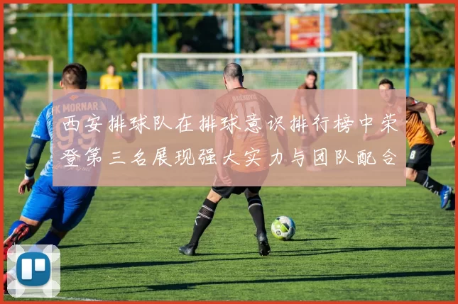西安排球队在排球意识排行榜中荣登第三名展现强大实力与团队配合