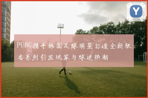 PUBG携手韩国足球明星打造全新联名系列引发玩家与球迷热潮