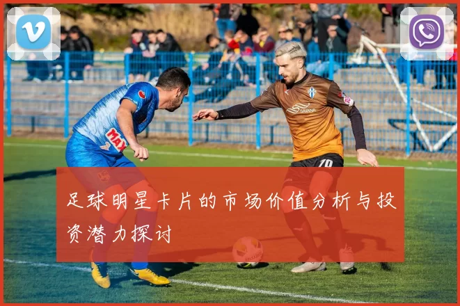 足球明星卡片的市场价值分析与投资潜力探讨