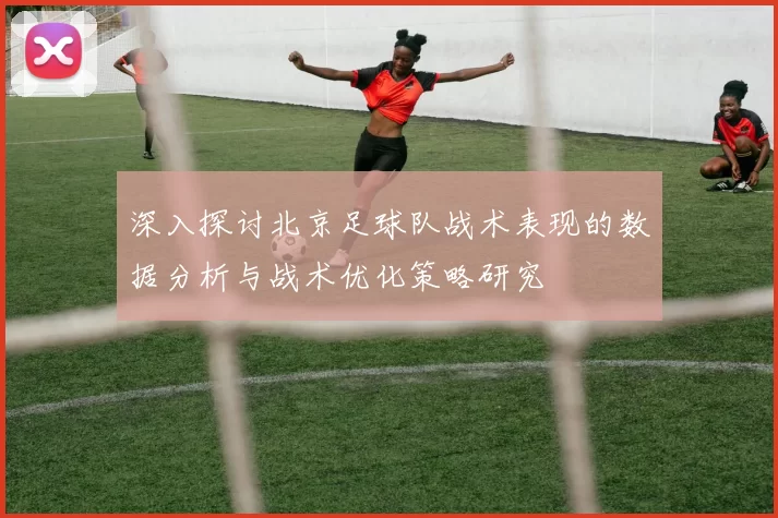 深入探讨北京足球队战术表现的数据分析与战术优化策略研究