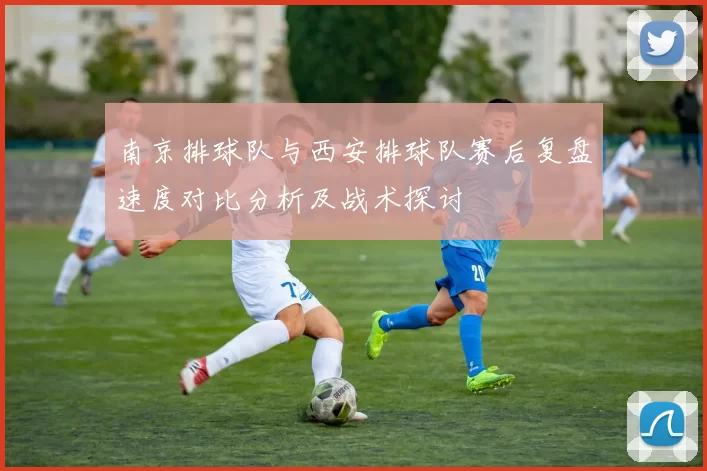 南京排球队与西安排球队赛后复盘速度对比分析及战术探讨