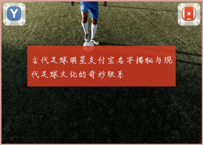 古代足球明星支付宝名字揭秘与现代足球文化的奇妙联系