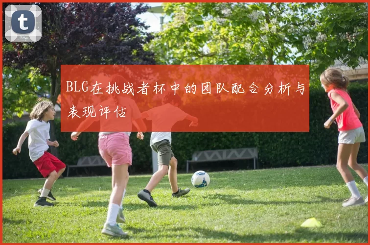 BLG在挑战者杯中的团队配合分析与表现评估