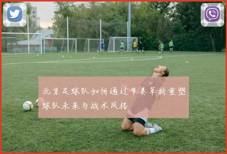 北京足球队如何通过节奏革新重塑球队未来与战术风格