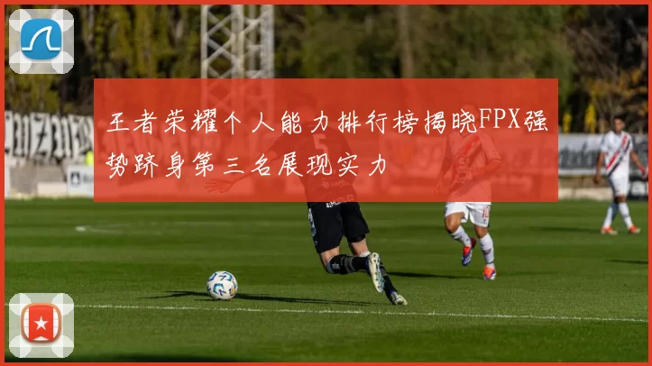 王者荣耀个人能力排行榜揭晓FPX强势跻身第三名展现实力