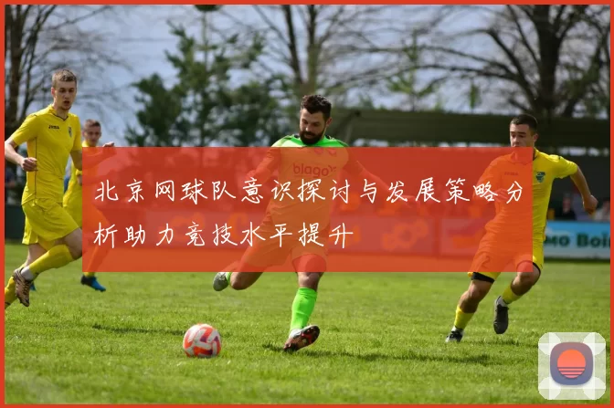 北京网球队意识探讨与发展策略分析助力竞技水平提升