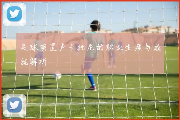 足球明星卢卡托尼的职业生涯与成就解析