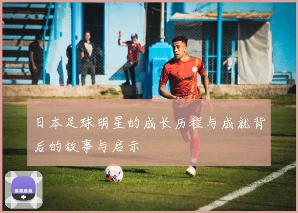 日本足球明星的成长历程与成就背后的故事与启示