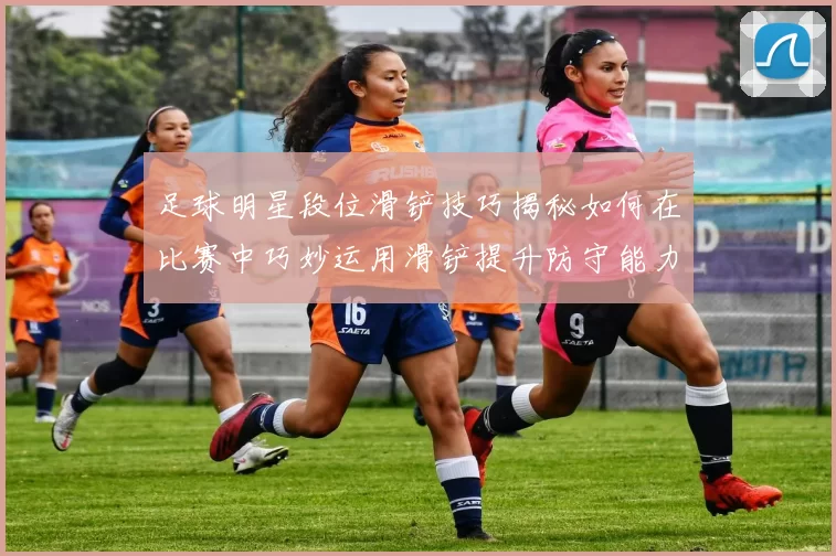 足球明星段位滑铲技巧揭秘如何在比赛中巧妙运用滑铲提升防守能力