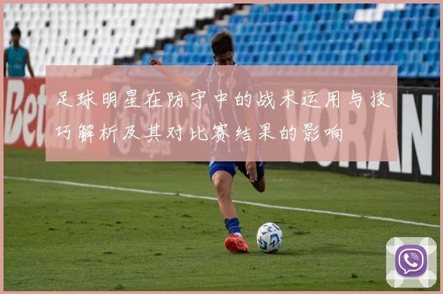 足球明星在防守中的战术运用与技巧解析及其对比赛结果的影响