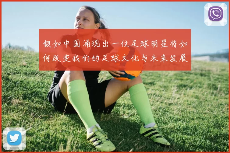 假如中国涌现出一位足球明星将如何改变我们的足球文化与未来发展