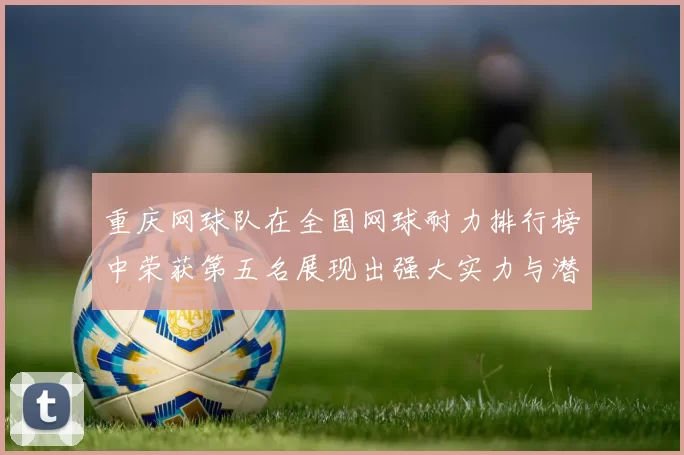 重庆网球队在全国网球耐力排行榜中荣获第五名展现出强大实力与潜力