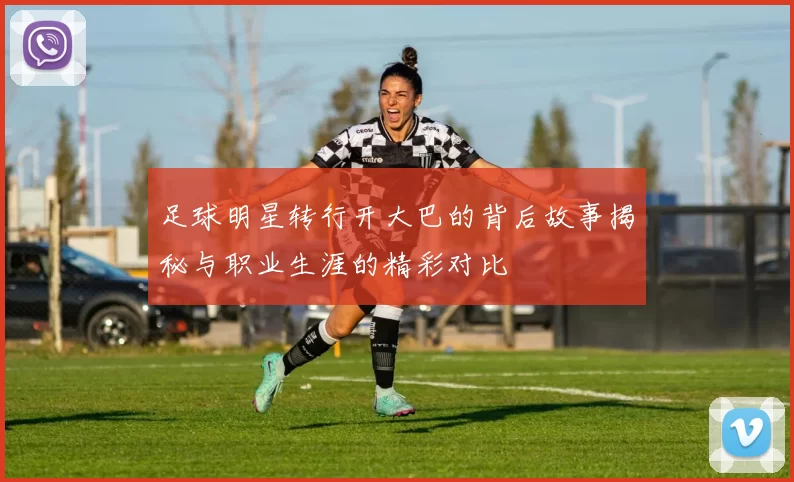 足球明星转行开大巴的背后故事揭秘与职业生涯的精彩对比