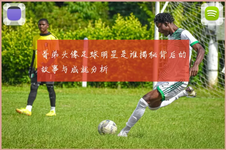 哥弟头像足球明星是谁揭秘背后的故事与成就分析