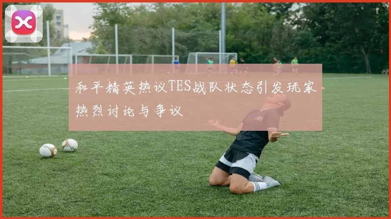 和平精英热议TES战队状态引发玩家热烈讨论与争议