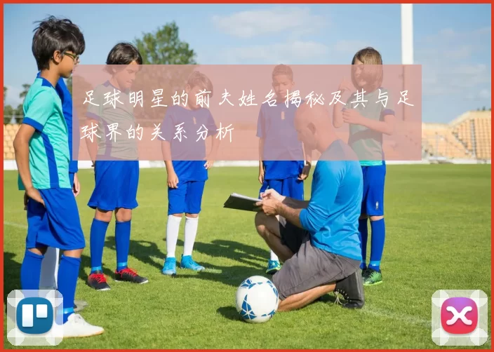 足球明星的前夫姓名揭秘及其与足球界的关系分析